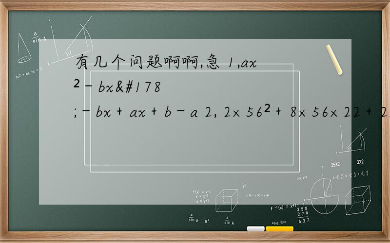 有几个问题啊啊,急 1,ax²－bx²－bx＋ax＋b－a 2, 2×56²＋8×56×22＋2×44²3,若x,y互为相反数,且（x+2)²-(y+1)²＝4,求x,y4,已知a+b=2,求(a²-b²)²-8（a²+b²）的值拜托了1