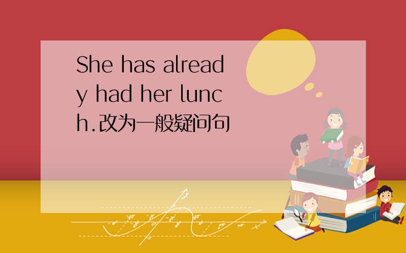 She has already had her lunch.改为一般疑问句