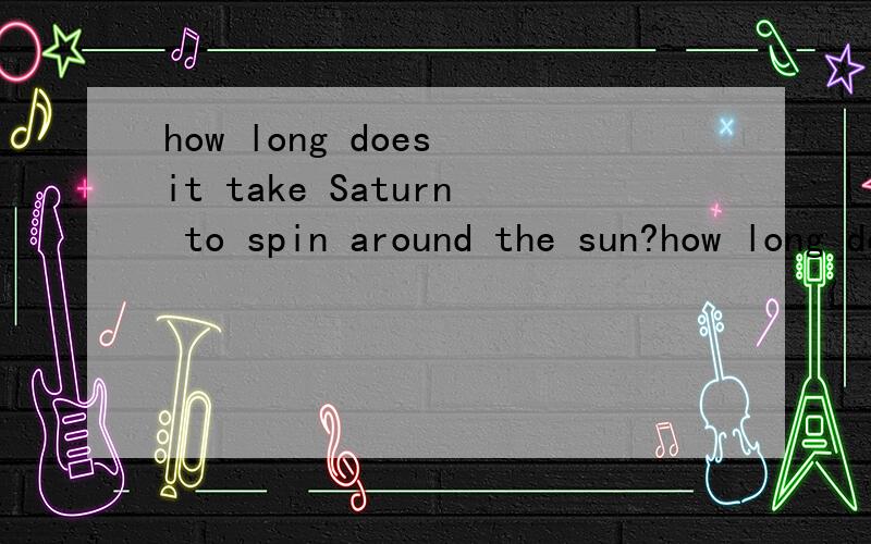 how long does it take Saturn to spin around the sun?how long does it take Earth to spin around the sun?用英语回答~