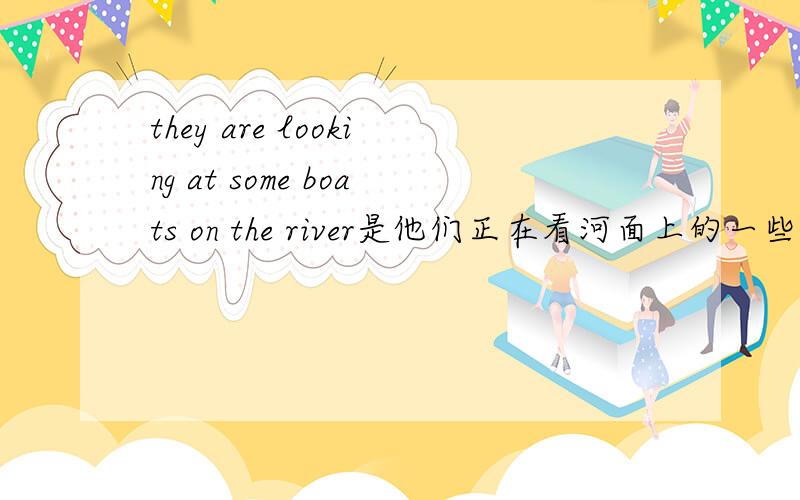they are looking at some boats on the river是他们正在看河面上的一些船they are looking at some boats on the river的意思是他们正在看河面上的一些船,那么想问一下,如果说他们正在桥上看河面上的那些船应该