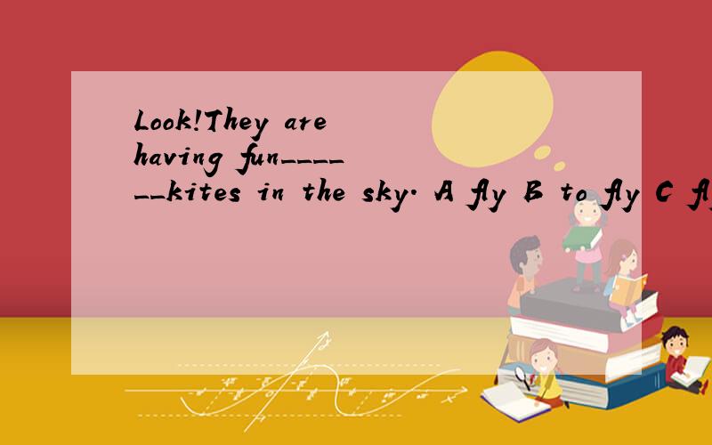 Look!They are having fun______kites in the sky. A fly B to fly C flying