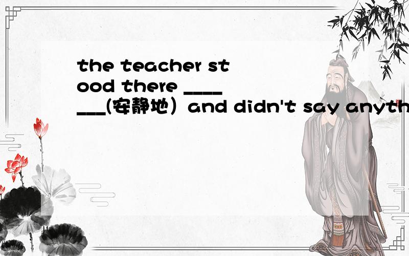 the teacher stood there _______(安静地）and didn't say anything谔谔谔谔谔谔谔谔