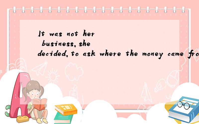 It was not her business,she decided,to ask where the money came from.这意思是“她认为这笔钱的来历不关她的事“ 还是”尽管不关她事,她还是决定查出钱的来历“?