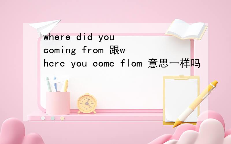 where did you coming from 跟where you come flom 意思一样吗