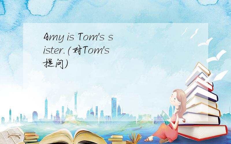 Amy is Tom's sister.(对Tom's 提问）