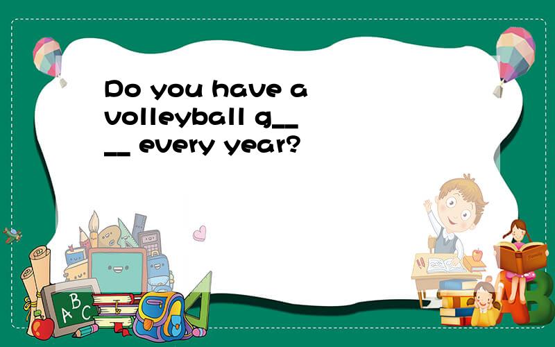 Do you have a volleyball g____ every year?