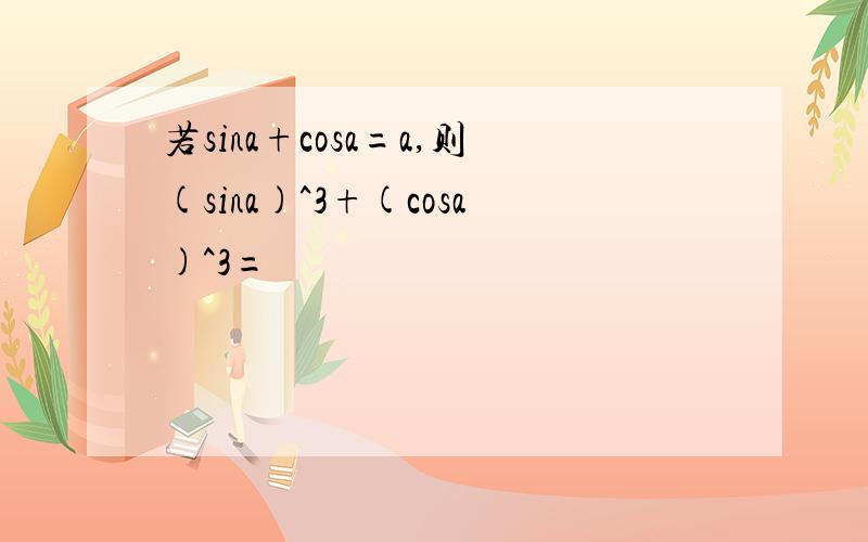 若sina+cosa=a,则(sina)^3+(cosa)^3=