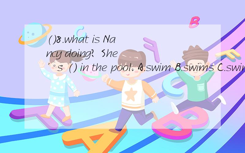()8.what is Nancy doing? She’s () in the pool. A.swim B.swims C.swimming