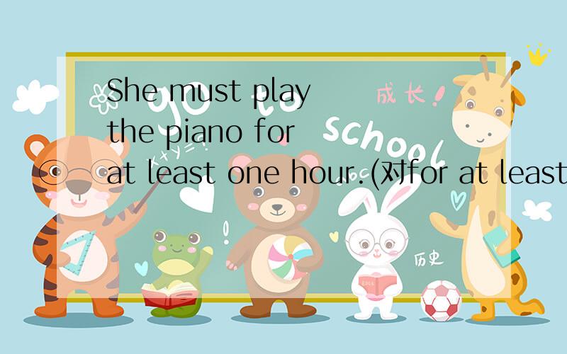She must play the piano for at least one hour.(对for at least one hour 提问)