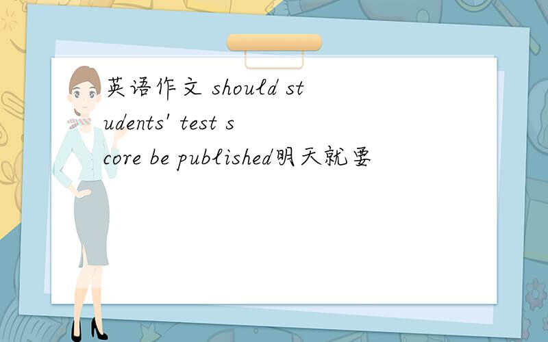 英语作文 should students' test score be published明天就要