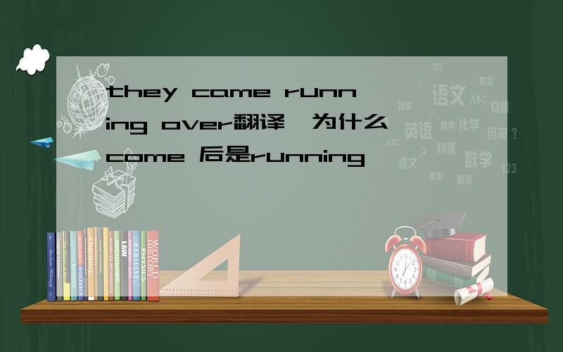 they came running over翻译,为什么come 后是running