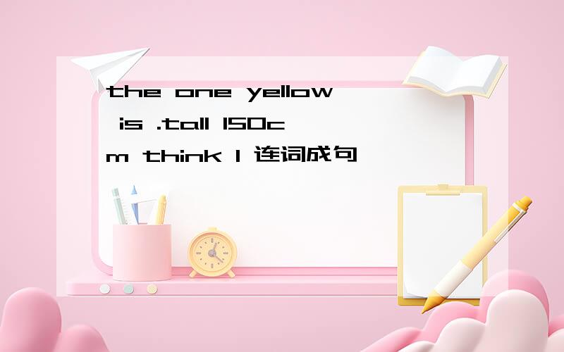 the one yellow is .tall 150cm think I 连词成句