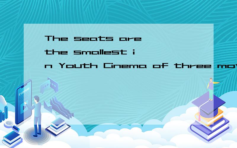 The seats are the smallest in Youth Cinema of three movie theaters (这就话有没有语法错误?)