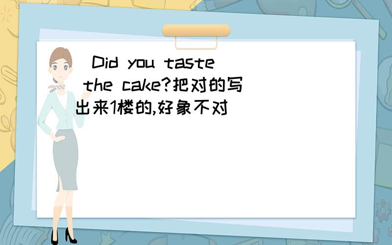 (Did you taste the cake?把对的写出来1楼的,好象不对