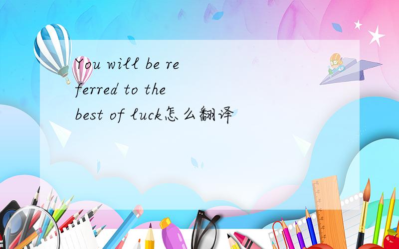 You will be referred to the best of luck怎么翻译