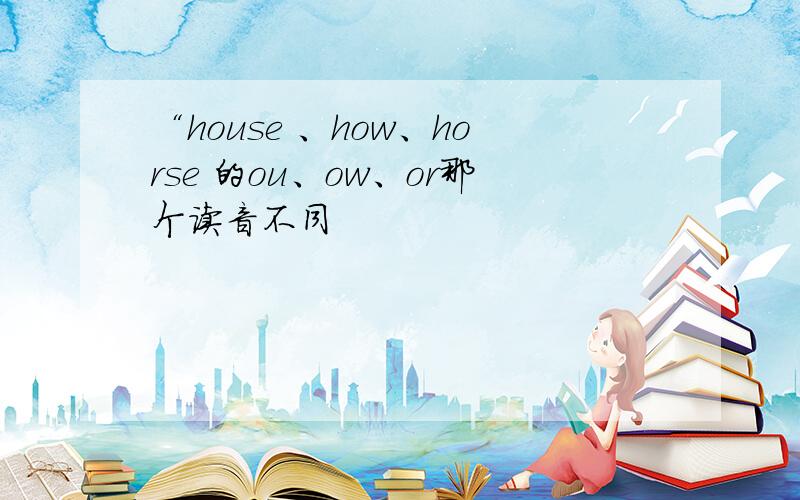 “house 、how、horse 的ou、ow、or那个读音不同