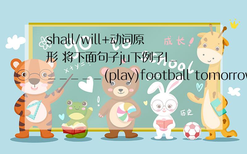shall/will+动词原形 将下面句子ju下例子I______(play)football tomorrow.