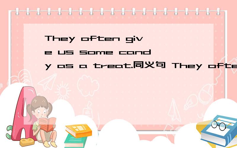 They often give us some candy as a treat.同义句 They often__us__some candyThey often give us ____ ____ _____some candy.