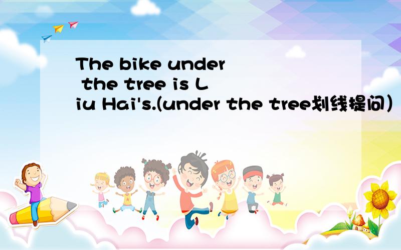 The bike under the tree is Liu Hai's.(under the tree划线提问）