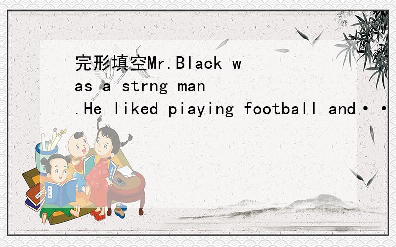 完形填空Mr.Black was a strng man.He liked piaying football and······ 快