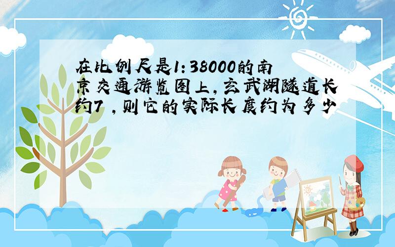 在比例尺是1：38000的南京交通游览图上,玄武湖隧道长约7㎝,则它的实际长度约为多少㎞