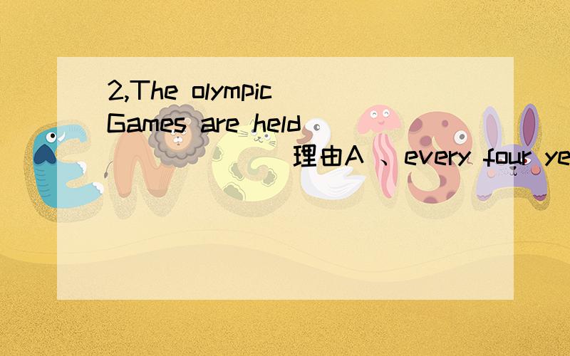 2,The olympic Games are held_______理由A 、every four years B、each four year