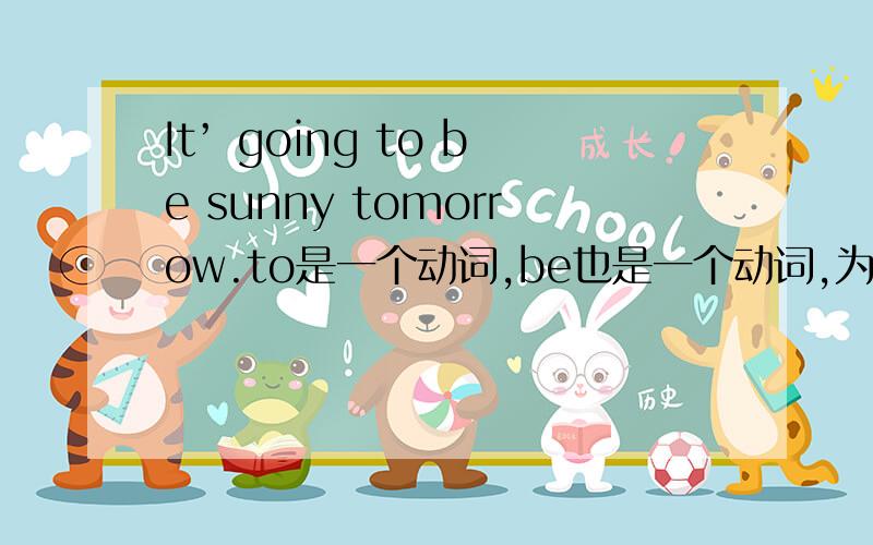 It’ going to be sunny tomorrow.to是一个动词,be也是一个动词,为什么一个句子可以有两个动词?什么时候在将来时态在be,什么时候不用?