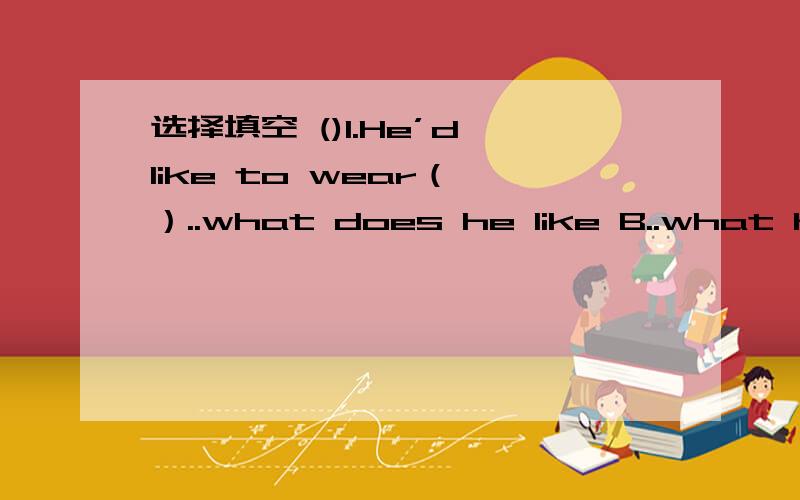 选择填空 ()1.He’d like to wear（ ）..what does he like B..what he like C..what he likes选择填空()1.He’d like to wear（ ）.A..what does he likeB..what he like C..what he likes()2.The dress is （ ）fashion .So I don’t like it.A.on B