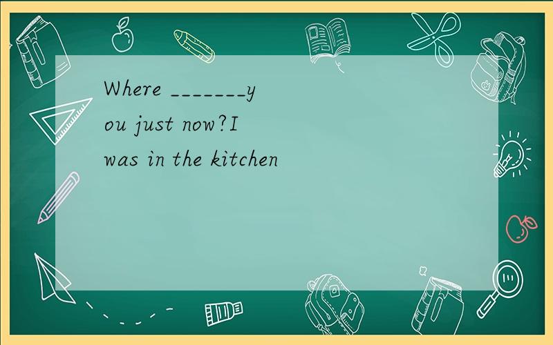 Where _______you just now?I was in the kitchen