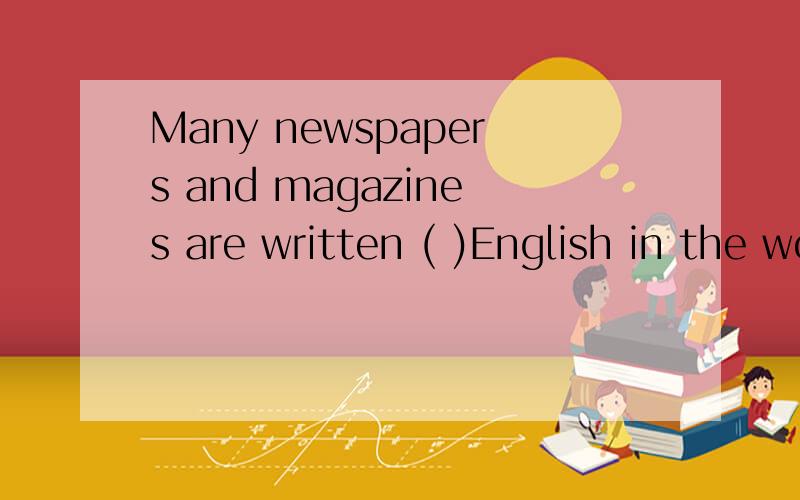 Many newspapers and magazines are written ( )English in the world.介词填空