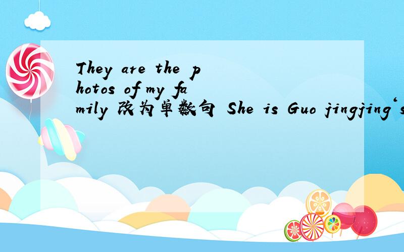 They are the photos of my family 改为单数句 She is Guo jingjing‘s friend 改为复数句 On the floor is a white notebook 改为同义句