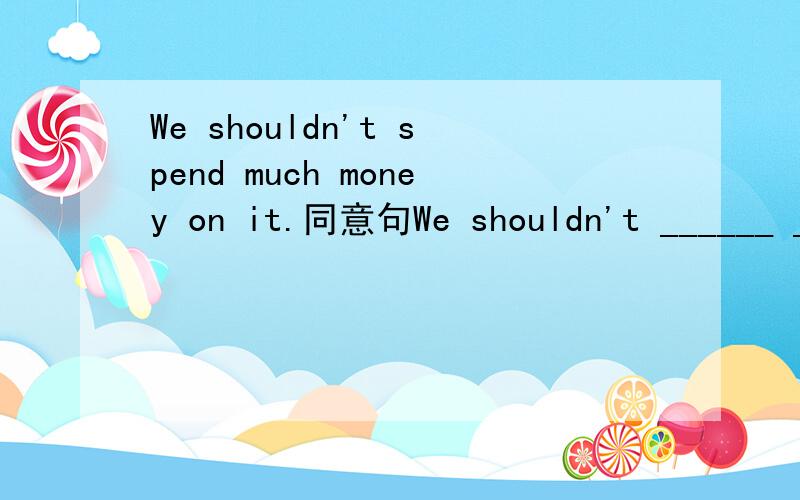 We shouldn't spend much money on it.同意句We shouldn't ______ ________ _______money_______it.