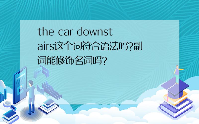 the car downstairs这个词符合语法吗?副词能修饰名词吗?