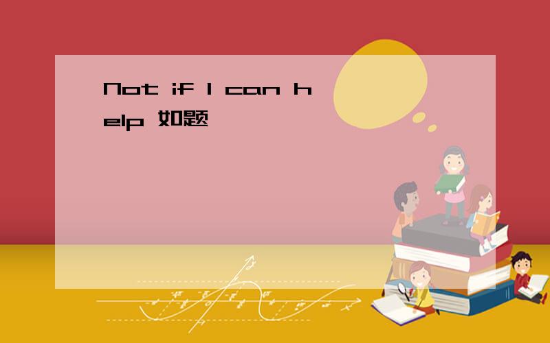 Not if I can help 如题