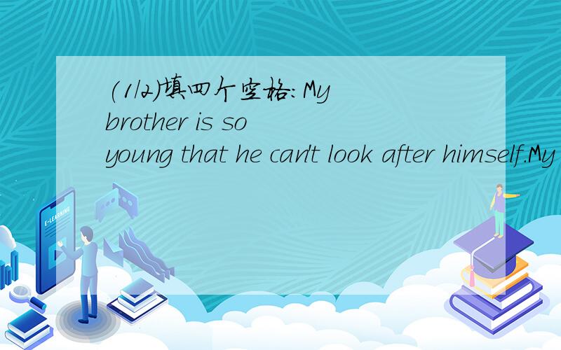 (1/2)填四个空格：My brother is so young that he can't look after himself.My br