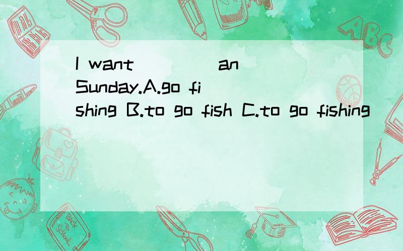 I want ____an Sunday.A.go fishing B.to go fish C.to go fishing
