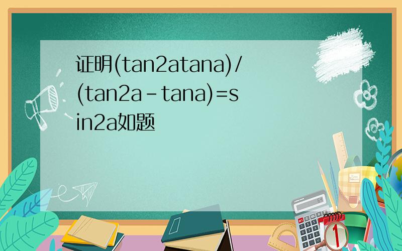 证明(tan2atana)/(tan2a-tana)=sin2a如题