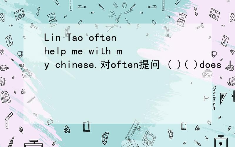 Lin Tao often help me with my chinese.对often提问 ( )( )does lin tao help you with your chinese?