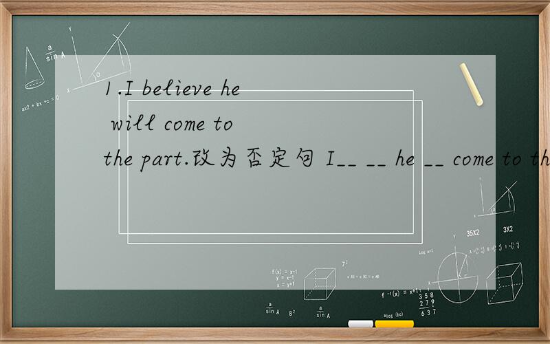 1.I believe he will come to the part.改为否定句 I__ __ he __ come to the party