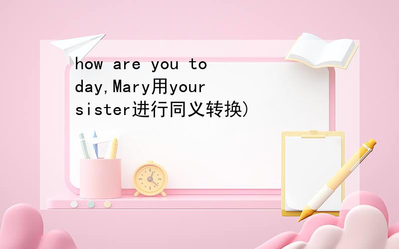 how are you today,Mary用your sister进行同义转换)