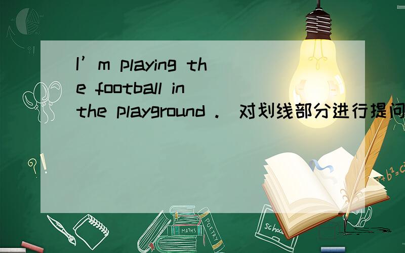 I’m playing the football in the playground .(对划线部分进行提问)划线是I'm 到底是Who is playing.?还是Who are playing.?这个句子变成一般疑问句,是Am I..?还是Are you.?