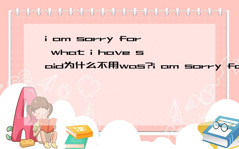 i am sorry for what i have said为什么不用was?i am sorry for what i said为什么不用was？