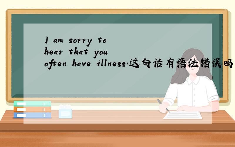 I am sorry to hear that you often have illness.这句话有语法错误吗?