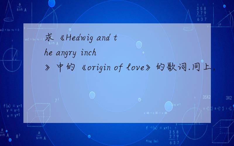 求《Hedwig and the angry inch 》中的《origin of love》的歌词.同上,