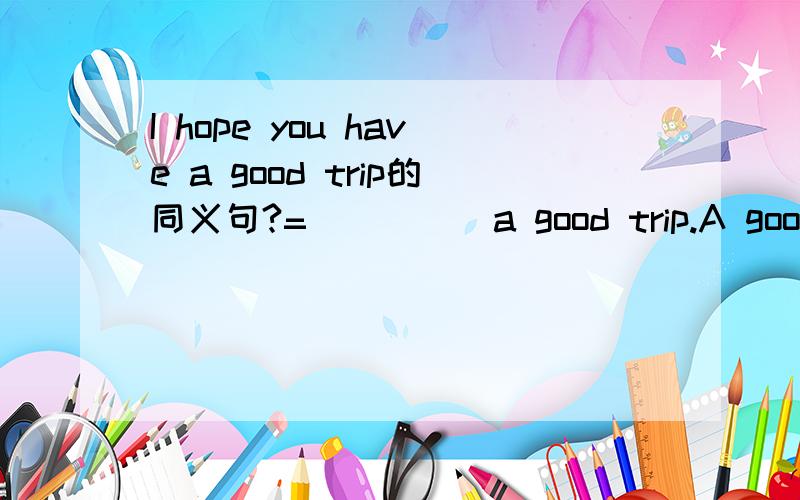 I hope you have a good trip的同义句?=（ ）（ ）a good trip.A good trip for you.还有一个：She’s a reporter.=She’（ ）（ ） a reporter.