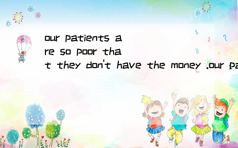 our patients are so poor that they don't have the money .our patients are ____ ______ _____ ______the money.改为同意句!