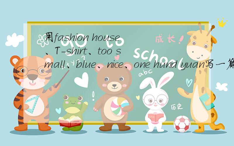 用fashion house、T-shirt、too small、blue、nice、one hund yuan写一篇英语短文短文不少于8句