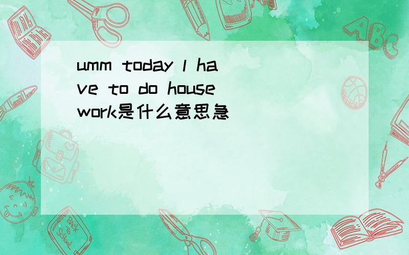 umm today l have to do housework是什么意思急