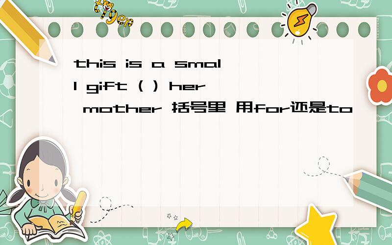 this is a small gift ( ) her mother 括号里 用for还是to