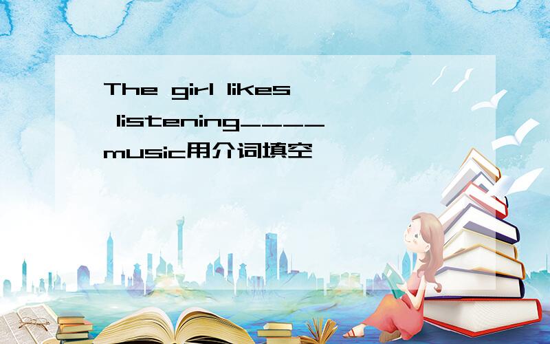 The girl likes listening____music用介词填空